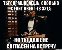 Ты спрашиваешь, сколько стоит ВВГнг-LS 3х1,5 Но ты даже не согласен на встречу