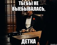 ТЫ бы не выебывалась, детка