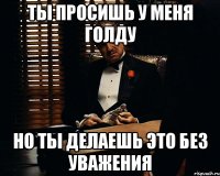 ТЫ ПРОСИШЬ У МЕНЯ ГОЛДУ НО ТЫ ДЕЛАЕШЬ ЭТО БЕЗ УВАЖЕНИЯ