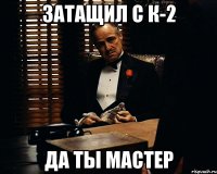 Затащил с К-2 Да ты мастер