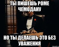 Ты пишешь Роме чемодану Но ты делаешь это без уважения