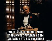  Матвей, ты просишь меня повысить зарплату но ты делаешь это без уважения