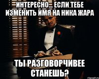 Интересно... если тебе изменить имя на Ника Жара Ты разговорчивее станешь?