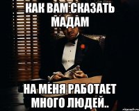 Как вам сказать мадам На меня работает много людей..