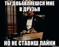 Ты добавляешся мне в друзья но не ставиш лайки