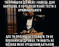 Ти прийшов до мене і кажеш: Дон Карлеоне, я хочу розв'язані тести з кримінального Але ти просиш без поваги, ти не пропонуєш дружбу, ти навіть не назвав мене хрещеним батьком