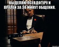 Выделяю псевдогуру и вралей за 30 минут общения. 