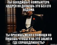 Ты заходишь с компьютера Андрея но делаешь это без его ведома Ты просишь меня о помощи но пишешь чтобы я на это забил И где справедливость?