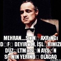 Mehran....sənə axrıncı dəfə deyirəm. İşlərimizi düzəltməsən Ayşən sənin yerində olacaq