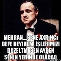 Mehran....sene axrıncı defe deyirem. İşlerimizi duzeltmesen Ayşen senin yerinde olacaq