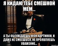 Я кидаю тебе смешной мем... А ты обсуждаешь фон картинки, и даже не смеёшься, не проявляешь уважение...