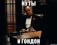 ну ты и гондон