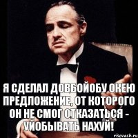 Я сделал довбойобу окею предложение, от которого он не смог отказаться - уйобывать нахуй!