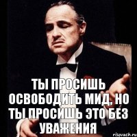 Ты просишь освободить мид, но ты просишь это без уважения