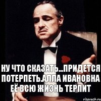 ну что сказать...придется потерпеть.алла ивановна её всю жизнь терпит