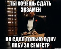 ты хочешь сдать экзамен но сдал только одну лабу за семестр