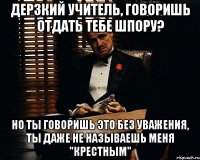 Дерзкий учитель, говоришь отдать тебе шпору? Но ты говоришь это без уважения, ты даже не называешь меня "Крестным"