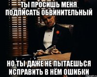 ты просишь меня подписать обвинительный но ты даже не пытаешься исправить в нём ошибки