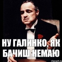 ну Галинко, як бачиш немаю