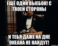 ещё один выебок! с твоей стороны и тебя даже на дне океана не найдут!