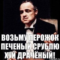 возьму перожок печеный срублю хуй драчёный!