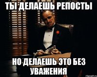 Ты делаешь репосты Но делаешь это без уважения