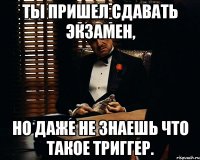 Ты пришел сдавать экзамен, но даже не знаешь что такое триггер.