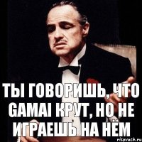 Ты говоришь, что Gamai крут, но не играешь на нём