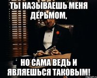 Ты называешь меня дерьмом, Но сама ведь и являешься таковым!