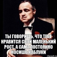 ты говоришь, что тебе нравится свой маленький рост, а сама постоянно носишь каблуки