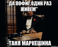 "Да пофиг,один раз живем" -Таня Маркешина