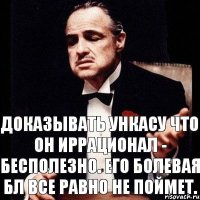 Доказывать Ункасу что он иррационал - бесполезно. Его болевая БЛ все равно не поймет.