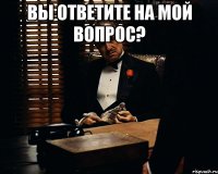 вы ответите на мой вопрос? 