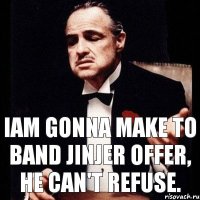 Iam gonna make to band JinJer offer, he can't refuse.