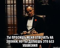  ты просишь меня отвечать на звонки, но ты делаешь это без уважения