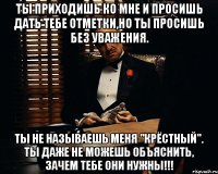 Ты приходишь ко мне и просишь дать тебе отметки,но ты просишь без уважения. Ты не называешь меня "Крёстный". Ты даже не можешь объяснить, зачем тебе они нужны!!!