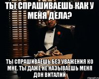 Ты спрашиваешь как у меня дела? Ты спрашиваешь без уважения ко мне. Ты даже не называешь меня Дон Виталий