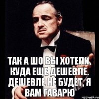 Так а ШО вы хотели, куда еще дешевле. Дешевле не будет, я вам ГАВАРЮ