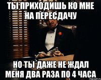 Ты приходишь ко мне на пересдачу Но ты даже не ждал меня два раза по 4 часа