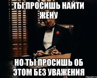 ты просишь найти жену но ты просишь об этом без уважения