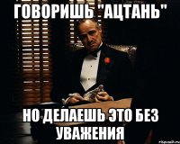 Говоришь "ацтань" Но делаешь это без уважения