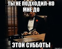 Ты не подходил-ко мне до этой субботы