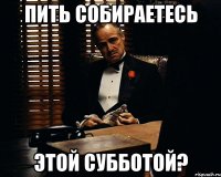 Пить собираетесь этой субботой?