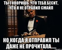 Ты говоришь ,что тебя бесит, что я не отравил смайл но когда я отправил ты даже не прочитала.....