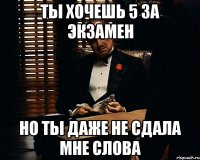 ты хочешь 5 за экзамен но ты даже не сдала мне слова