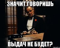 значит говоришь выдач не будет?