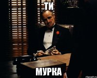 Ти мурка