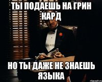 Ты подаешь на грин кард но ты даже не знаешь языка