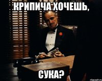 Крипича хочешь, сука?