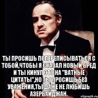 Ты просишь попереписываться с тобой,чтобы я сказал новый бред и ты кинул это на "ватные цитаты",но ты просишь без уважения,ты даже не любишь Азербайджан.